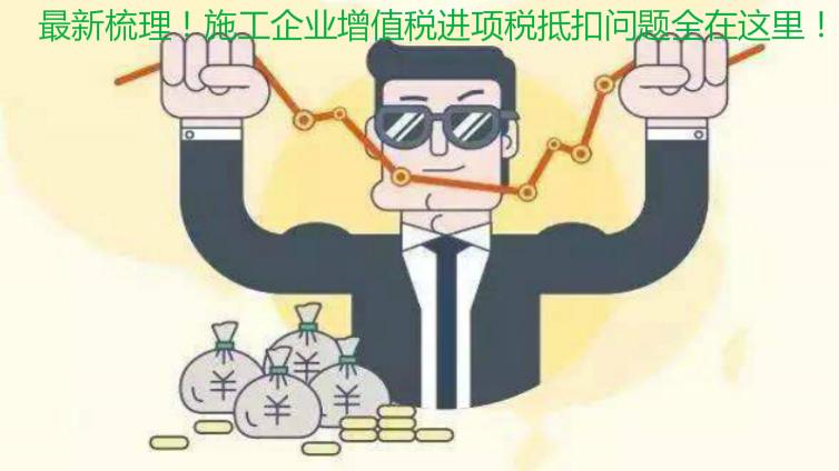 最新梳理！施工企業增值稅進項稅抵扣問題全在這里！
